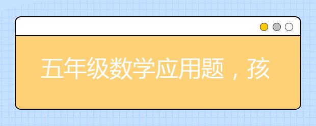 五年级数学应用题，孩子不会做五年级应用题怎么办?