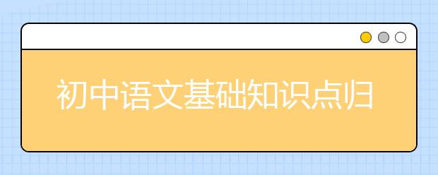 初中语文基础知识点归纳，初中语文知识点总结