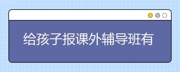 给孩子报课外辅导班有用吗？课外辅导班能不能提高成绩？