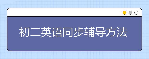 初二英语同步辅导方法，初二英语成绩下滑如何进行有效的同步辅导