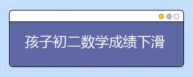 孩子初二数学成绩下滑怎么办，怎么提升？