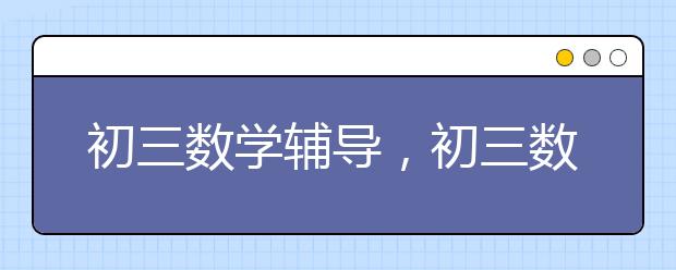 初三数学辅导，初三数学学习方法