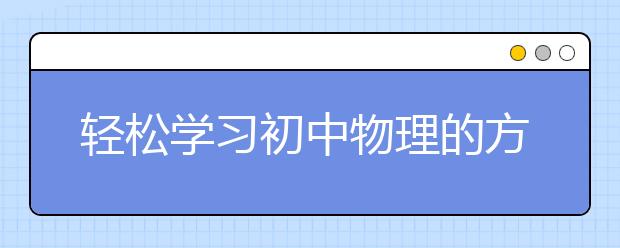 轻松学习初中物理的方法，中学生怎样学好物理