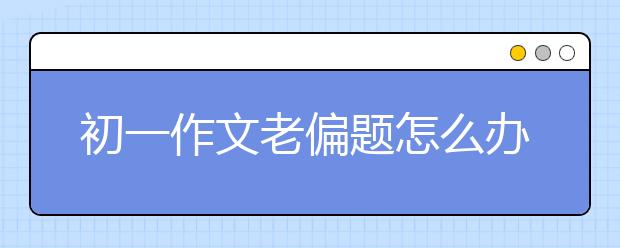 初一作文老偏题怎么办，如何写好初一作文