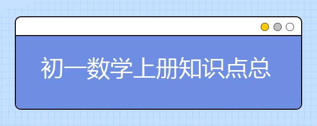 初一数学上册知识点总结，初一数学上册考点难点汇总