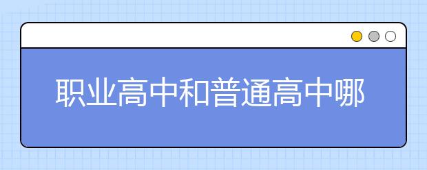 职业高中和普通高中哪个好，职高和普高的区别