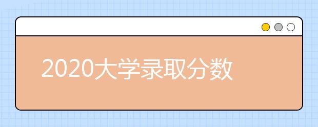 2020大学录取分数线，全国大学录取分数线表