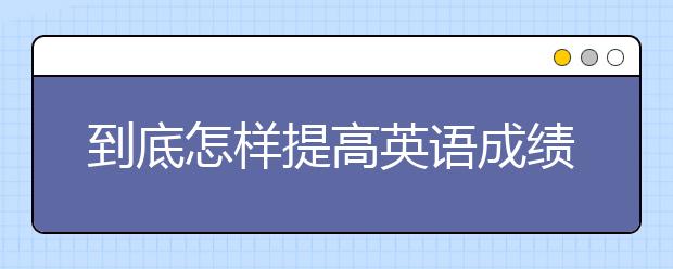 到底怎样提高英语成绩，初中生如何学好英语