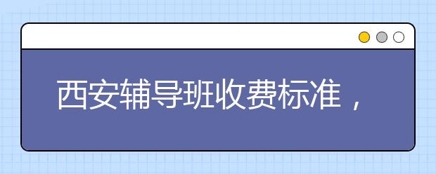 西安辅导班收费标准，西安辅导班贵不贵