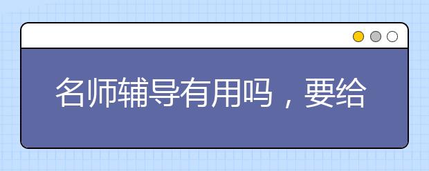 名师辅导有用吗，要给孩子请名师辅导吗