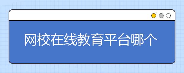 网校在线教育平台哪个好，便宜的收费标准多少钱