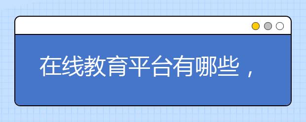 在线教育平台有哪些，在线教育培训机构推荐