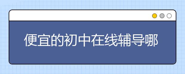 便宜的初中在线辅导哪里有，贵不贵费用标准多少钱