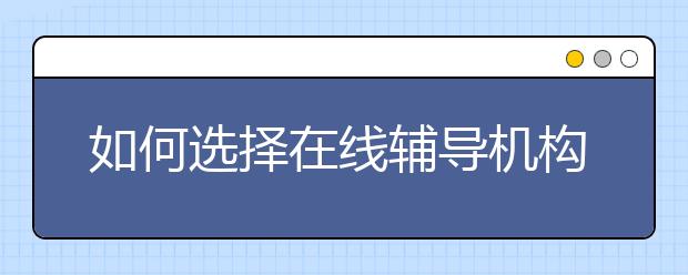 如何选择在线辅导机构，在线辅导收费标准价格