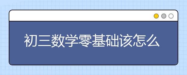 初三数学零基础该怎么学？初三数学差的补救措施