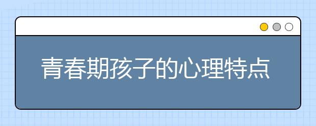 青春期孩子的心理特点分析