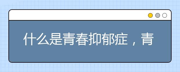 什么是青春抑郁症，青春抑郁症怎么办？