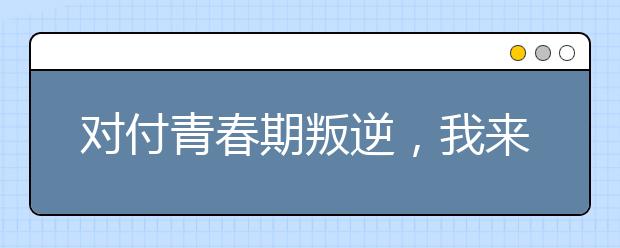 对付青春期叛逆，我来为你支招