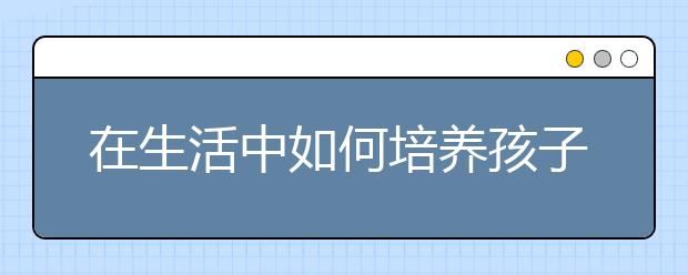 在生活中如何培养孩子的良好习惯？