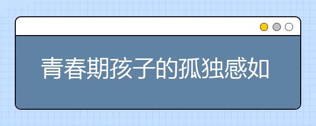 青春期孩子的孤独感如何解除？