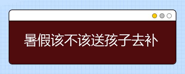 暑假该不该送孩子去补习班，暑假补习班有用吗