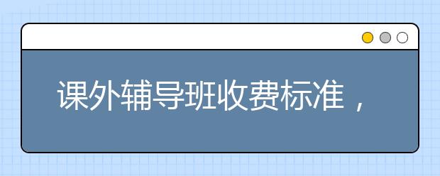 课外辅导班收费标准，辅导班补习怎么收钱