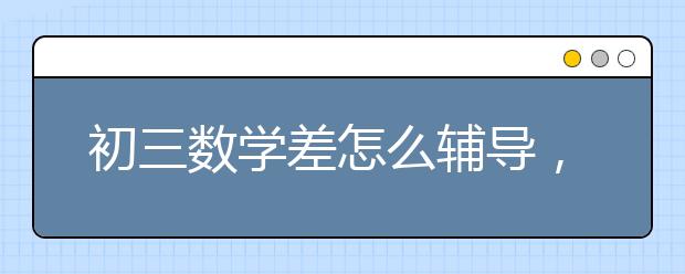 初三数学差怎么辅导，初三数学不及格该怎么办