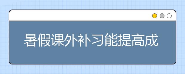 暑假课外补习能提高成绩吗，暑假辅导有效果吗