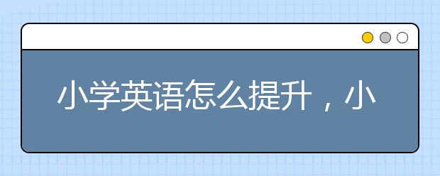 小学英语怎么提升，小学英语成绩不好该怎么辅导