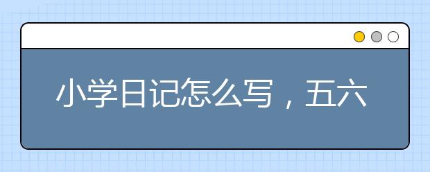 小学日记怎么写，五六年级日记怎么写