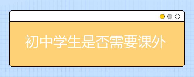 初中学生是否需要课外辅导?如何选择课外辅导机构?