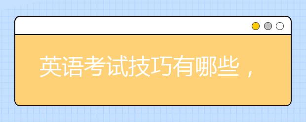 英语考试技巧有哪些，学霸的英语考试技巧分享