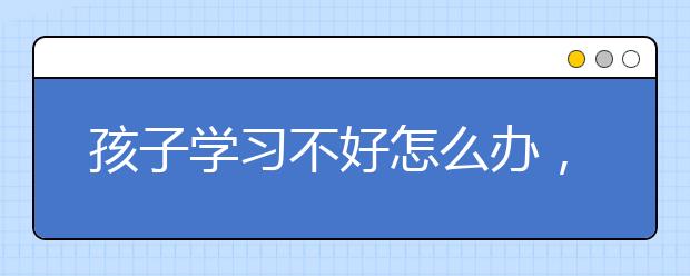 孩子学习不好怎么办，如何提升孩子成绩