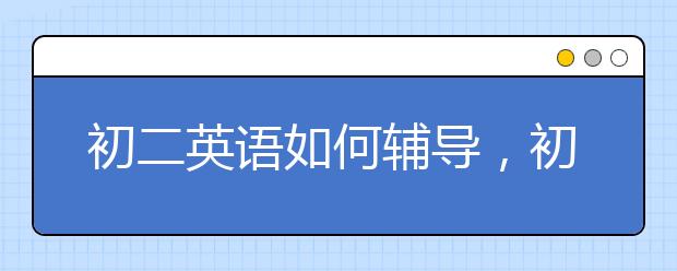 初二英语如何辅导，初二英语同步辅导