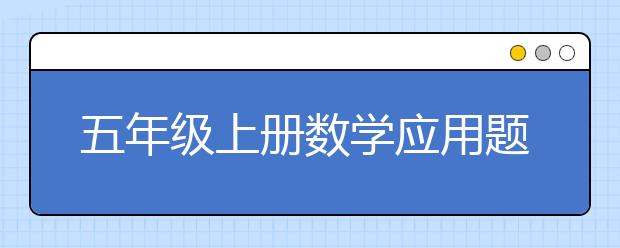 五年级上册数学应用题精选，五年级数学应用题汇总