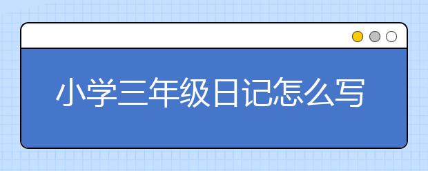 小学三年级日记怎么写，如何指导孩子写日记