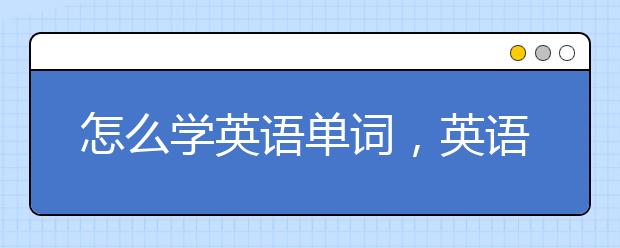 怎么学英语单词，英语单词高效记忆法