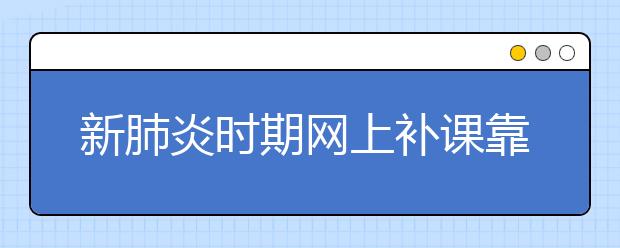 新肺炎时期网上补课靠谱吗，去哪找网上补课软件