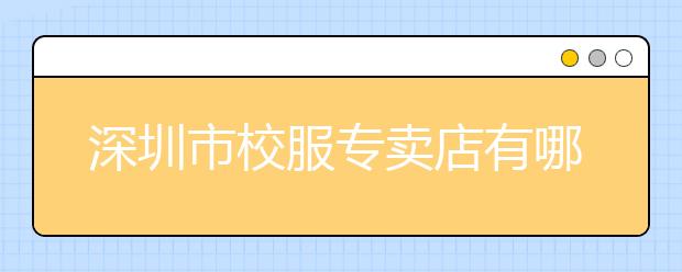 深圳市校服专卖店有哪些？