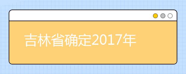 吉林省确定2017年专科各科类、批次录取最低控制分数线，志愿填报明日开始！