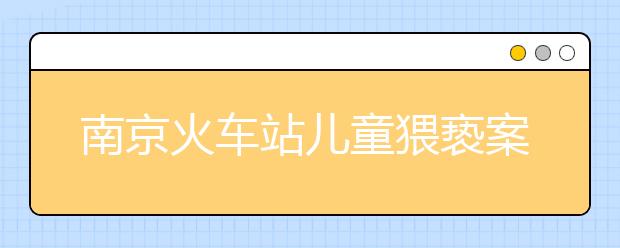 南京火车站儿童猥亵案最新进展：李炳鑫莫名躺枪，涉事男子已被抓，遭猥亵的女孩不足10岁！！！