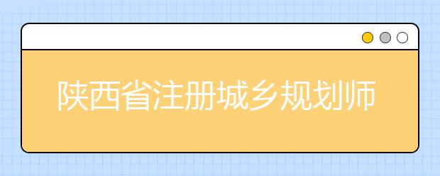 陕西省注册城乡规划师职业资格考试报名就要开始啦！具体报名时间请看这里！