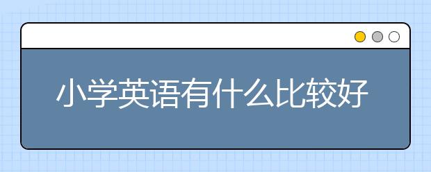 小学英语有什么比较好的学习方法吗？怎么学好小学英语？