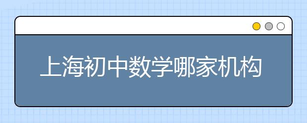 上海初中数学哪家机构补课好？上海初中数学辅导班哪里最好？