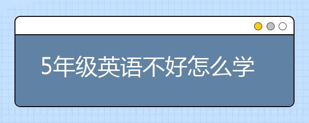 5年级英语不好怎么学？五年级如何学好英语？