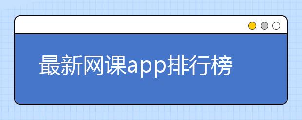 最新网课app排行榜 网课app平台排名