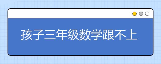 孩子三年级数学跟不上 三年级数学不及格还有救吗？