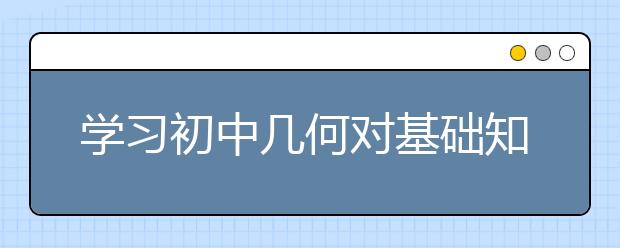 学习初中几何对基础知识的掌握一定要牢固