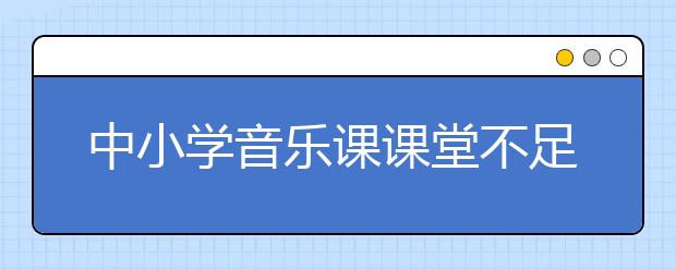 中小学音乐课课堂不足之处：会唱歌就对了吗？