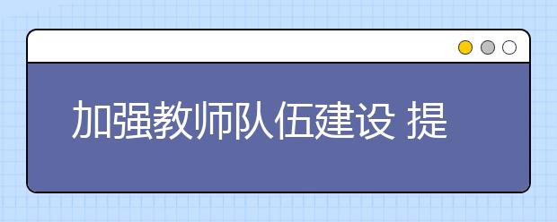 加强教师队伍建设 提升各级各类教师队伍质量